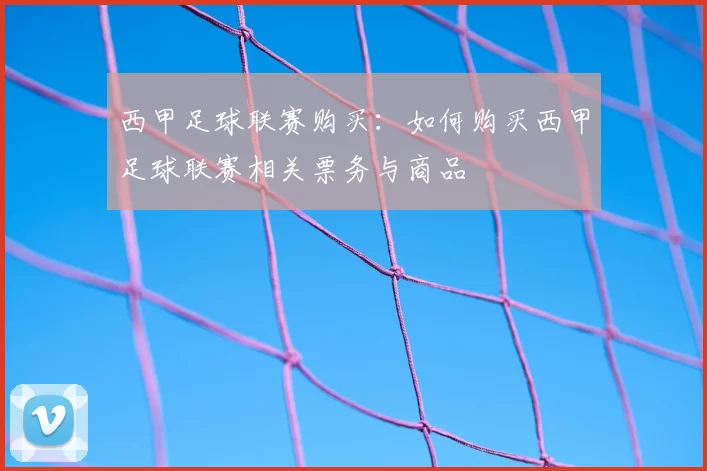 西甲足球联赛购买：如何购买西甲足球联赛相关票务与商品
