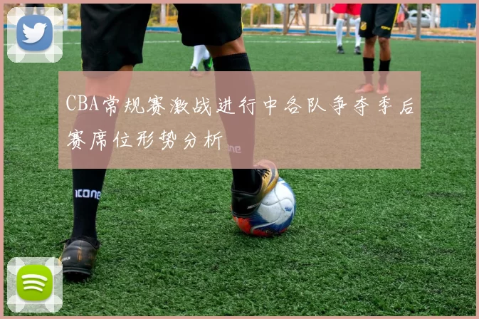 CBA常规赛激战进行中各队争夺季后赛席位形势分析