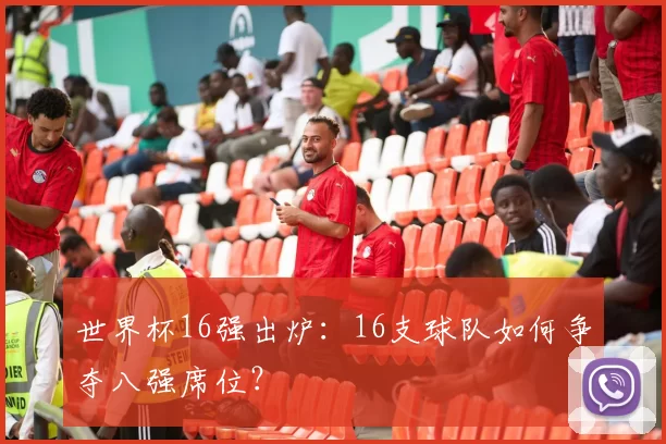 世界杯16强出炉：16支球队如何争夺八强席位？