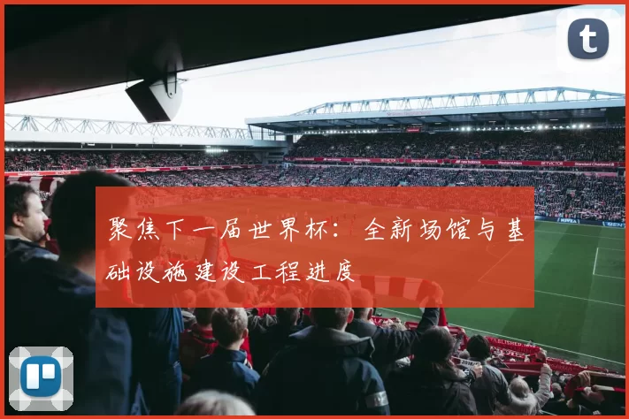 聚焦下一届世界杯:全新场馆与基础设施建设工程进度