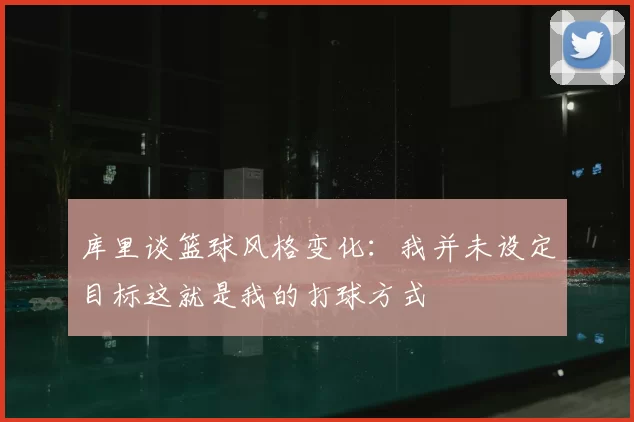 库里谈篮球风格变化:我并未设定目标这就是我的打球方式