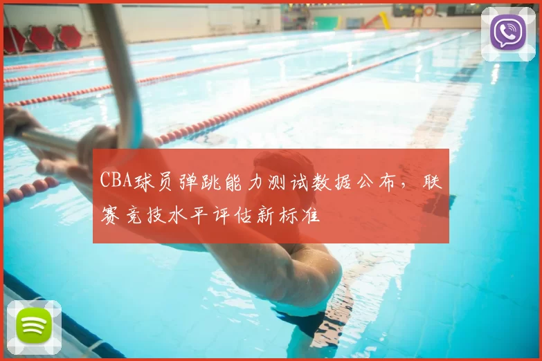 CBA球员弹跳能力测试数据公布，联赛竞技水平评估新标准