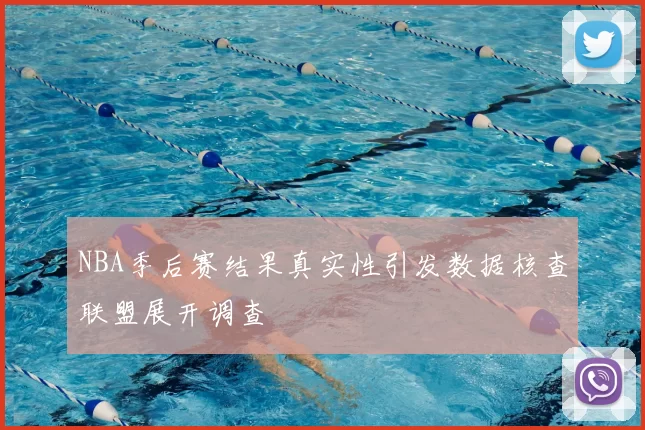 NBA季后赛结果真实性引发数据核查联盟展开调查