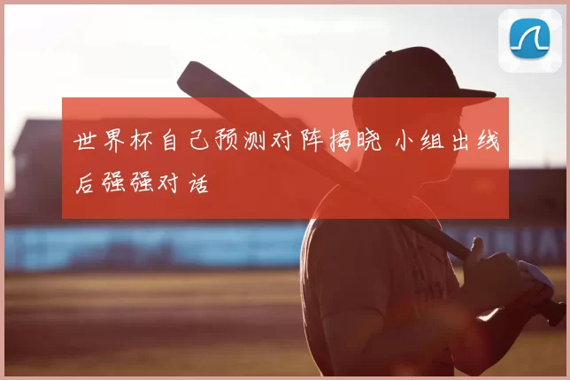 世界杯自己预测对阵揭晓 小组出线后强强对话