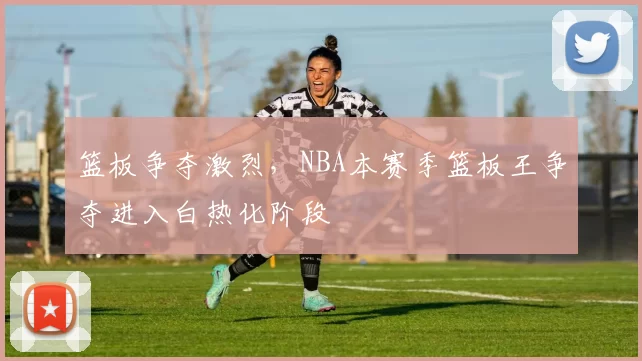 篮板争夺激烈，NBA本赛季篮板王争夺进入白热化阶段