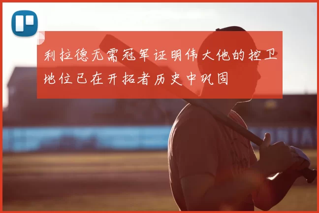 利拉德无需冠军证明伟大他的控卫地位已在开拓者历史中巩固