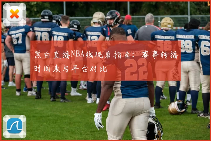 黑白直播NBA线观看指南：赛事转播时间表与平台对比