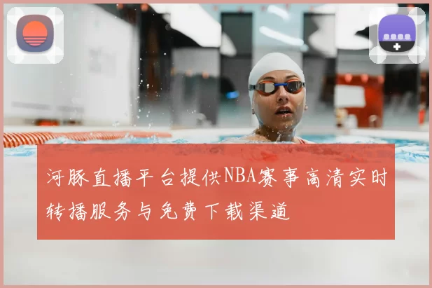 河豚直播平台提供NBA赛事高清实时转播服务与免费下载渠道