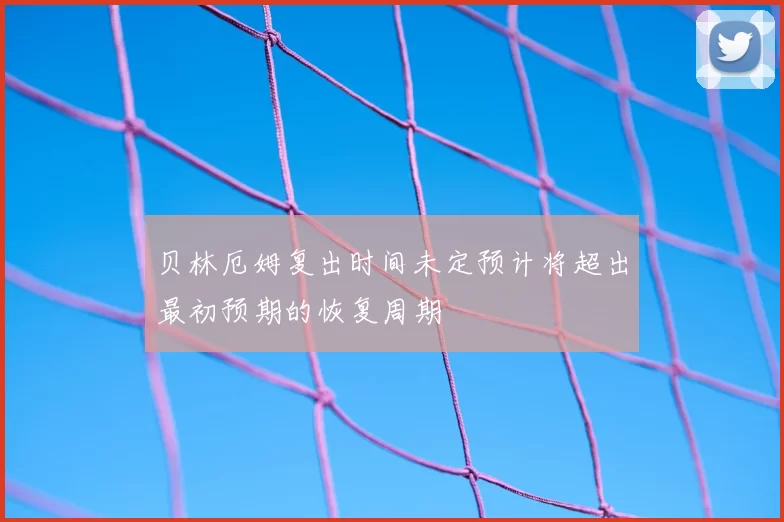 贝林厄姆复出时间未定预计将超出最初预期的恢复周期