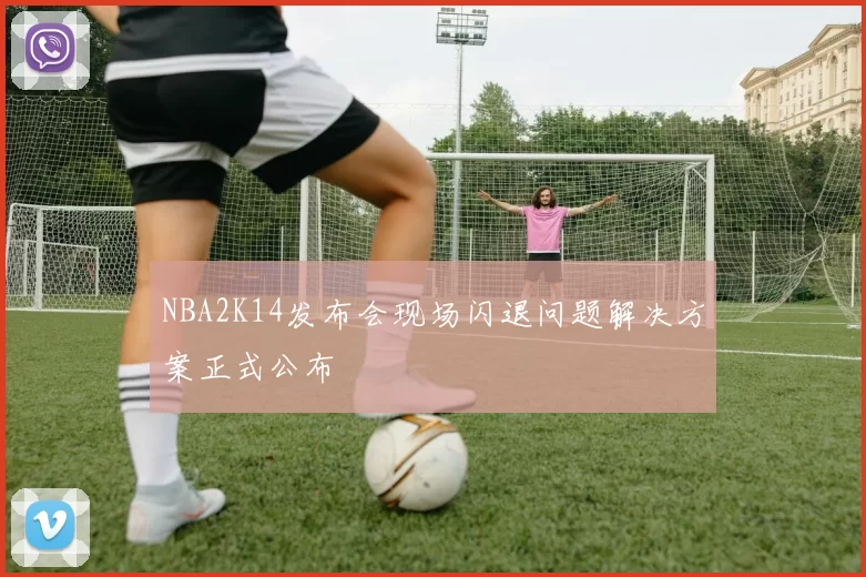 NBA2K14发布会现场闪退问题解决方案正式公布