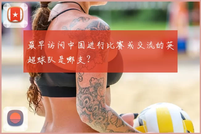 最早访问中国进行比赛或交流的英超球队是哪支？