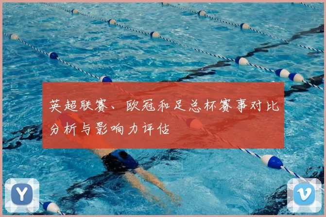 英超联赛、欧冠和足总杯赛事对比分析与影响力评估