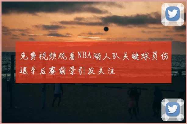 免费视频观看NBA湖人队关键球员伤退季后赛前景引发关注