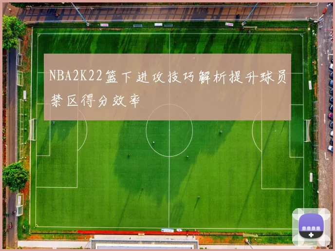 NBA2K22篮下进攻技巧解析提升球员禁区得分效率