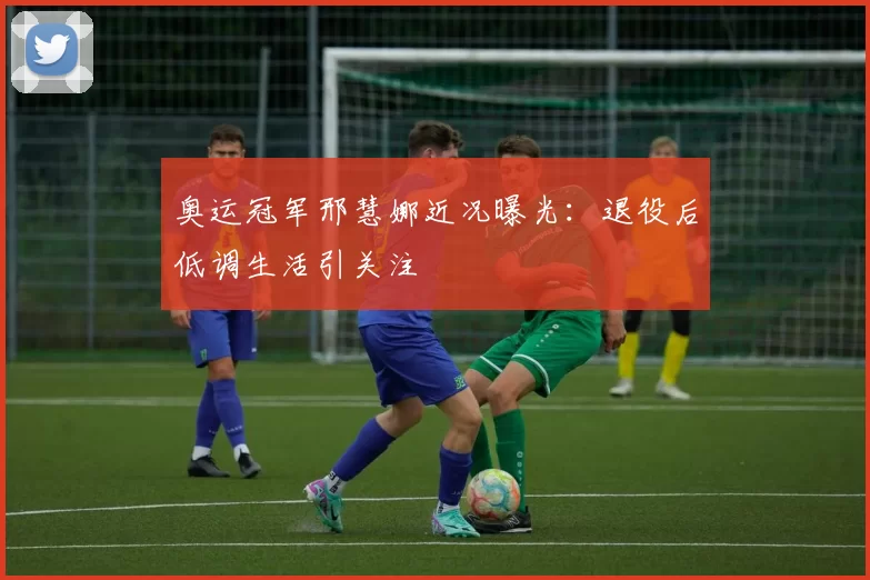奥运冠军邢慧娜近况曝光：退役后低调生活引关注