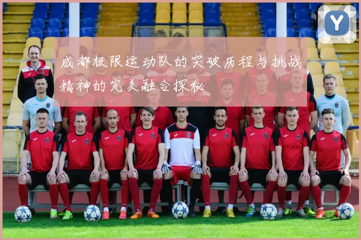 成都极限运动队的突破历程与挑战精神的完美融合探秘