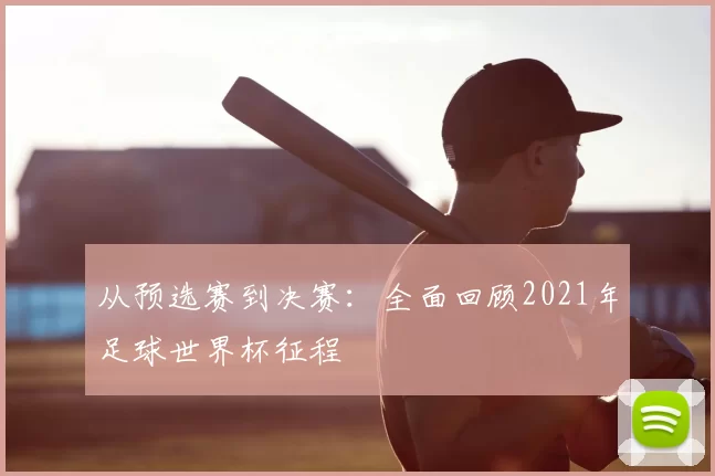 从预选赛到决赛：全面回顾2021年足球世界杯征程