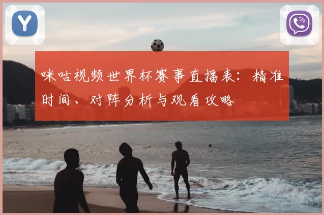 咪咕视频世界杯赛事直播表:精准时间、对阵分析与观看攻略