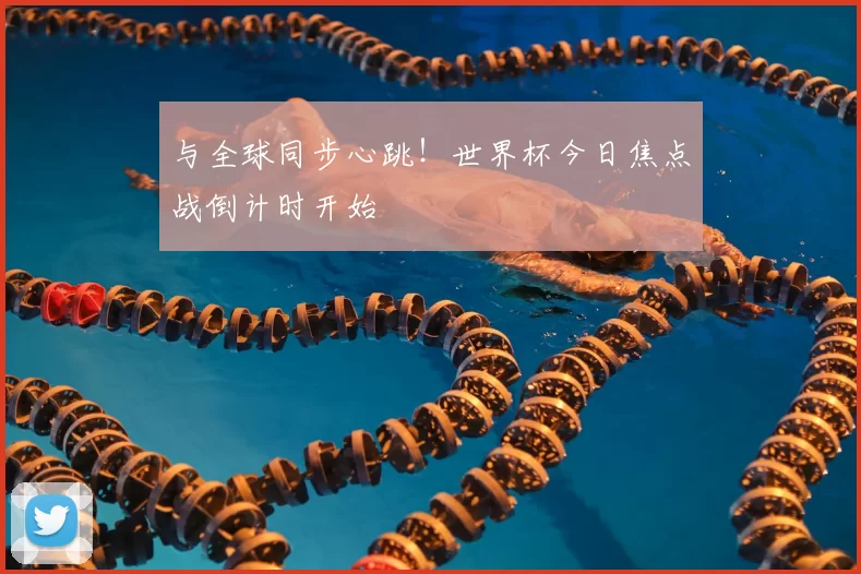 与全球同步心跳！世界杯今日焦点战倒计时开始