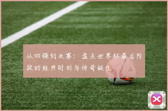 从四强到决赛:盘点世界杯最后阶段的经典时刻与传奇诞生