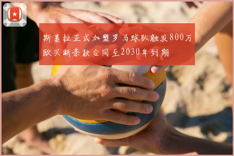斯基拉正式加盟罗马球队触发800万欧买断条款合同至2030年到期