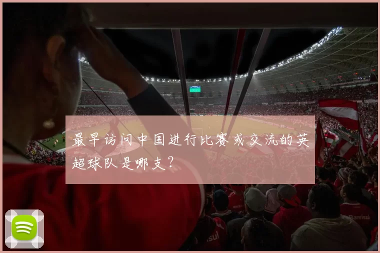 最早访问中国进行比赛或交流的英超球队是哪支？