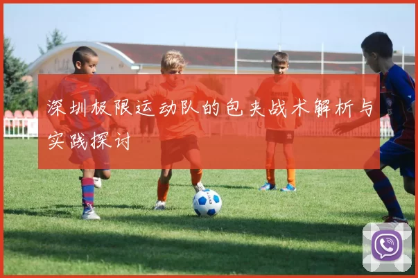 深圳极限运动队的包夹战术解析与实践探讨