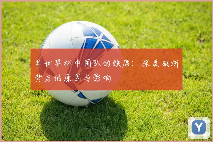 年世界杯中国队的缺席：深度剖析背后的原因与影响