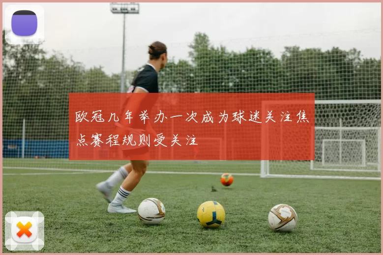 欧冠几年举办一次成为球迷关注焦点赛程规则受关注