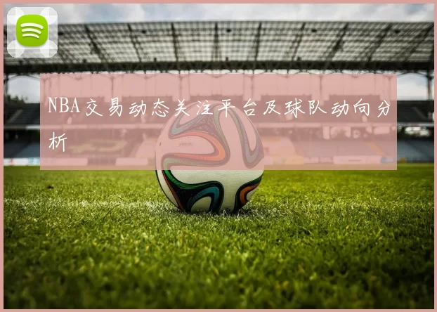 NBA交易动态关注平台及球队动向分析