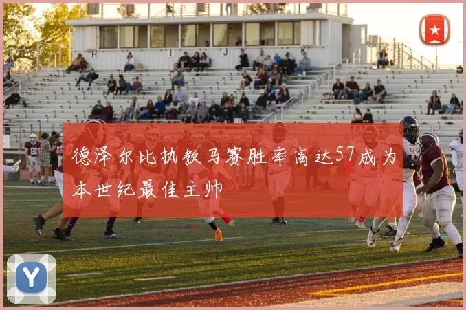 德泽尔比执教马赛胜率高达57成为本世纪最佳主帅