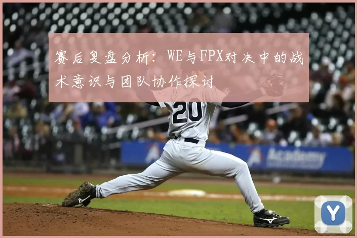 赛后复盘分析：WE与FPX对决中的战术意识与团队协作探讨