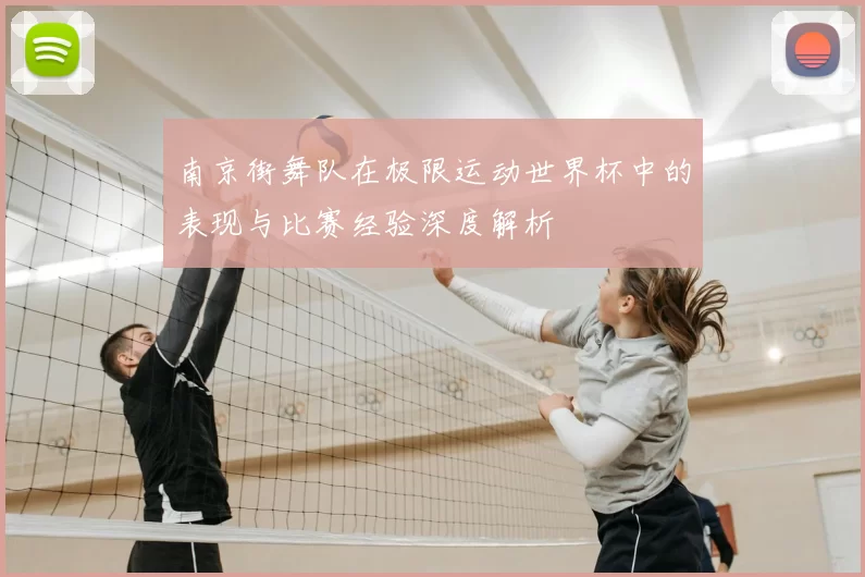 南京街舞队在极限运动世界杯中的表现与比赛经验深度解析