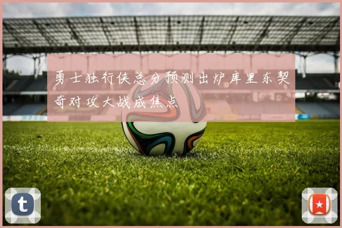 勇士独行侠总分预测出炉库里东契奇对攻大战成焦点