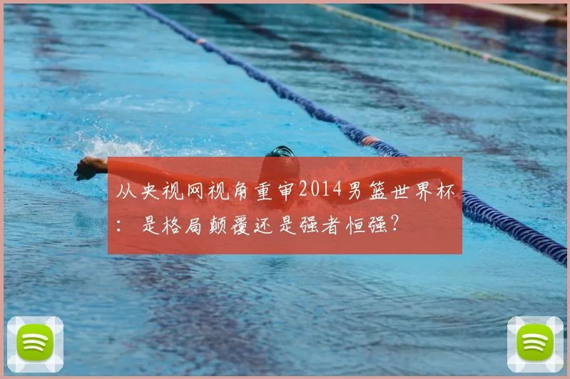 从央视网视角重审2014男篮世界杯：是格局颠覆还是强者恒强？