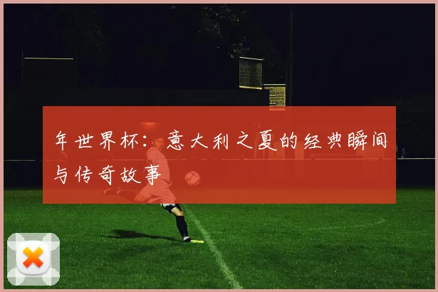 年世界杯:意大利之夏的经典瞬间与传奇故事