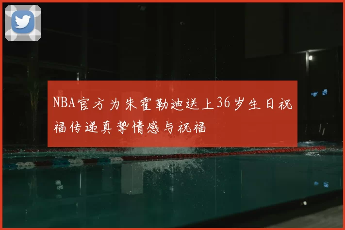 NBA官方为朱霍勒迪送上36岁生日祝福传递真挚情感与祝福