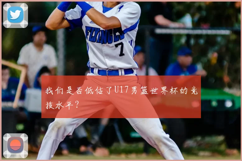 我们是否低估了U17男篮世界杯的竞技水平？