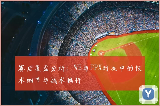 赛后复盘分析：WE与FPX对决中的技术细节与战术执行