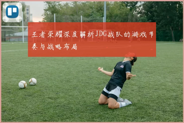 王者荣耀深度解析JDG战队的游戏节奏与战略布局