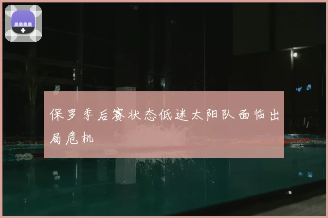 保罗季后赛状态低迷太阳队面临出局危机