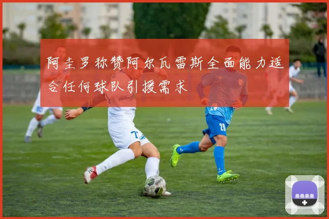 阿圭罗称赞阿尔瓦雷斯全面能力适合任何球队引援需求