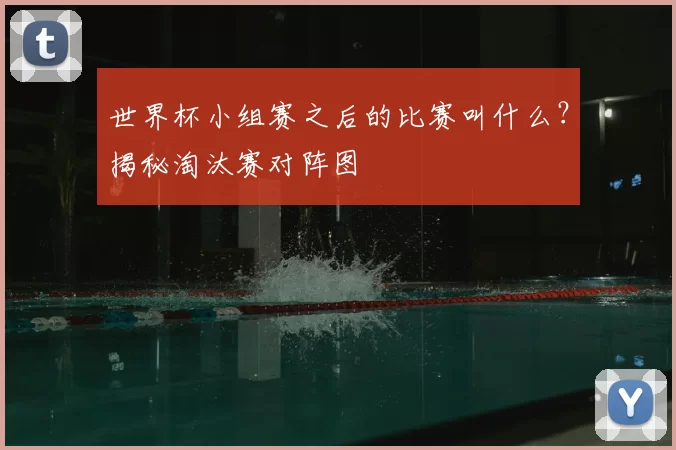 世界杯小组赛之后的比赛叫什么？揭秘淘汰赛对阵图