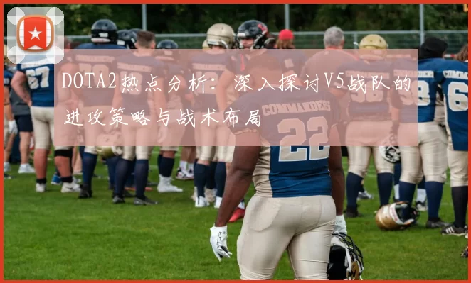 DOTA2热点分析：深入探讨V5战队的进攻策略与战术布局