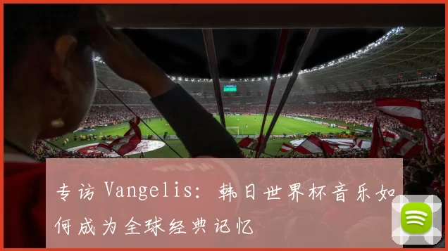 专访 Vangelis：韩日世界杯音乐如何成为全球经典记忆