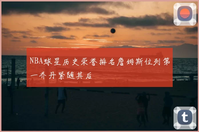NBA球星历史荣誉排名詹姆斯位列第一乔丹紧随其后