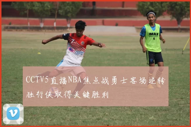 CCTV5直播NBA焦点战勇士客场逆转独行侠取得关键胜利