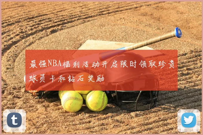 最强NBA福利活动开启限时领取珍贵球员卡和钻石奖励
