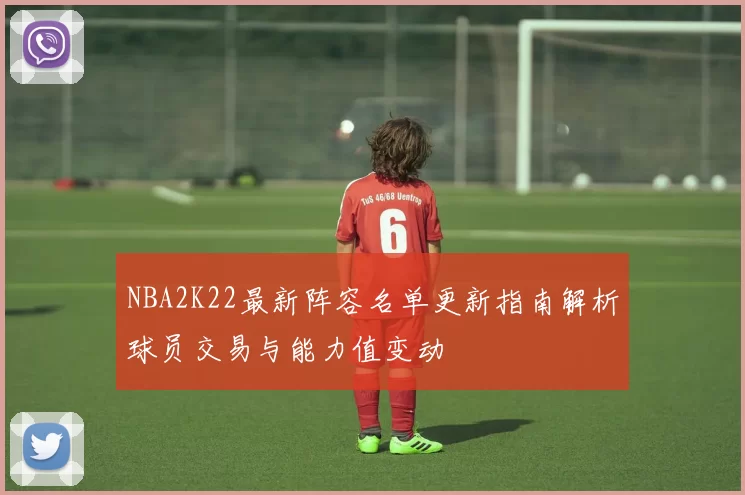 NBA2K22最新阵容名单更新指南解析球员交易与能力值变动