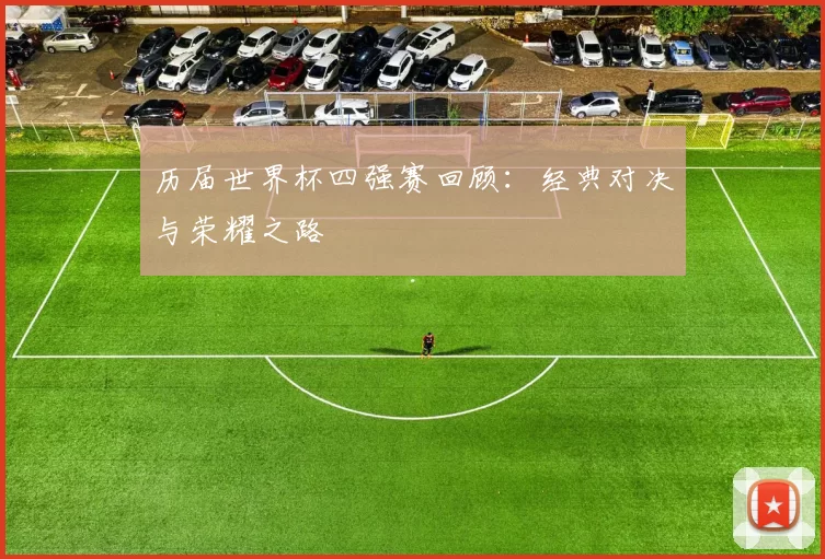 历届世界杯四强赛回顾：经典对决与荣耀之路